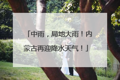 中雨，局地大雨！内蒙古再迎降水天气！