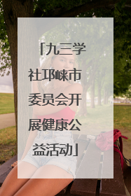 九三学社邛崃市委员会开展健康公益活动