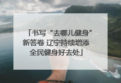 书写“去哪儿健身”新答卷 辽宁持续增添全民健身好去处