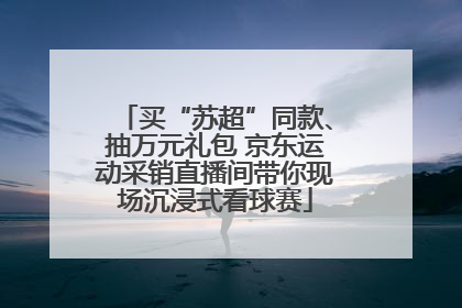 买“苏超”同款、抽万元礼包 京东运动采销直播间带你现场沉浸式看球赛