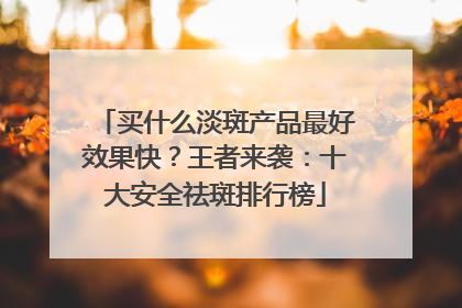 买什么淡斑产品最好效果快？王者来袭：十大安全祛斑排行榜