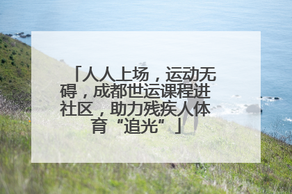 人人上场，运动无碍，成都世运课程进社区，助力残疾人体育“追光”