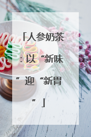 人参奶茶：以“新味”迎“新胃”