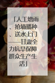 人工增雨、抢墒播种、送水上门——甘肃全力抗旱保障群众生产生活
