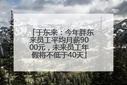 于东来：今年胖东来员工平均月薪9000元，未来员工年假将不低于40天