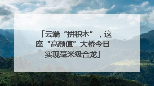 云端“拼积木”，这座“高颜值”大桥今日实现毫米级合龙