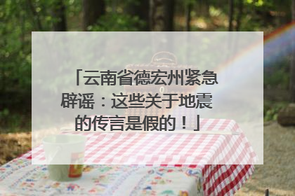云南省德宏州紧急辟谣：这些关于地震的传言是假的！