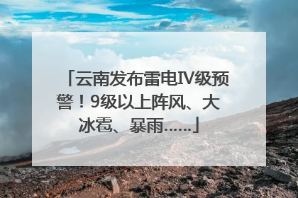 云南发布雷电Ⅳ级预警！9级以上阵风、大冰雹、暴雨……
