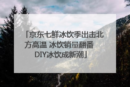 京东七鲜冰饮季出击北方高温 冰饮销量翻番 DIY冰饮成新潮