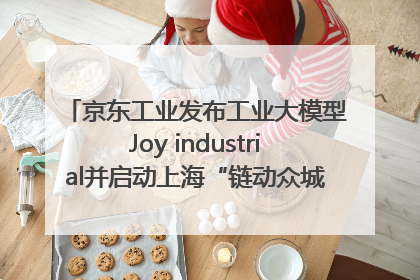 京东工业发布工业大模型Joy industrial并启动上海“链动众城 万亿降本”计划