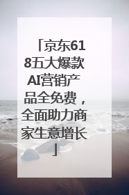 京东618五大爆款AI营销产品全免费，全面助力商家生意增长