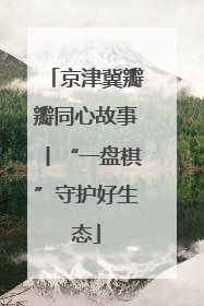 京津冀瓣瓣同心故事丨“一盘棋”守护好生态