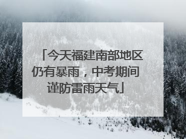 今天福建南部地区仍有暴雨，中考期间谨防雷雨天气
