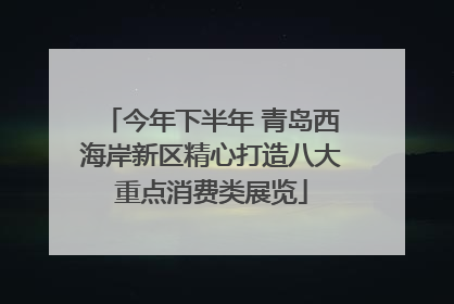 今年下半年 青岛西海岸新区精心打造八大重点消费类展览