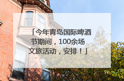 今年青岛国际啤酒节期间，100余场文旅活动，安排！