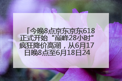 今晚8点京东京东618正式开始“巅峰28小时”疯狂降价高潮，从6月17日晚8点至6月18日24点内最便宜优惠