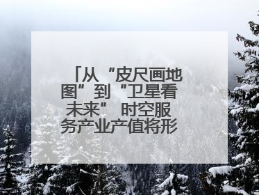 从“皮尺画地图”到“卫星看未来” 时空服务产业产值将形成万亿级市场