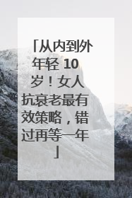 从内到外年轻 10 岁！女人抗衰老最有效策略，错过再等一年