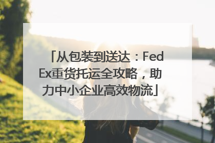 从包装到送达：FedEx重货托运全攻略，助力中小企业高效物流