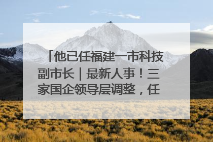 他已任福建一市科技副市长｜最新人事！三家国企领导层调整，任免多位政法系统干部