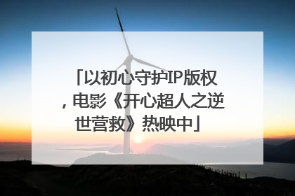 以初心守护IP版权，电影《开心超人之逆世营救》热映中