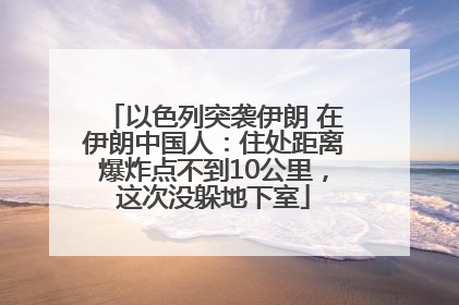以色列突袭伊朗 在伊朗中国人：住处距离爆炸点不到10公里，这次没躲地下室