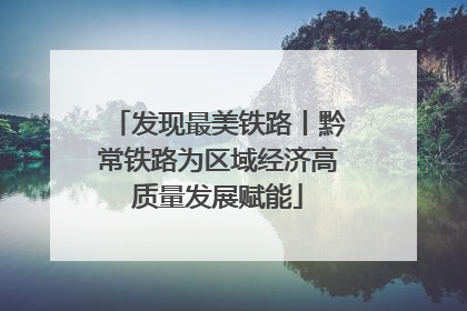 发现最美铁路丨黔常铁路为区域经济高质量发展赋能