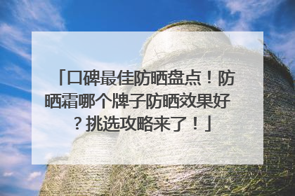 口碑最佳防晒盘点！防晒霜哪个牌子防晒效果好？挑选攻略来了！