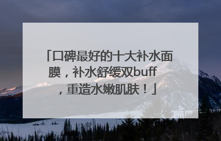 口碑最好的十大补水面膜，补水舒缓双buff，重造水嫩肌肤！