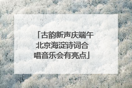 古韵新声庆端午 北京海淀诗词合唱音乐会有亮点