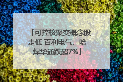 可控核聚变概念股走低 百利电气、哈焊华通跌超7%