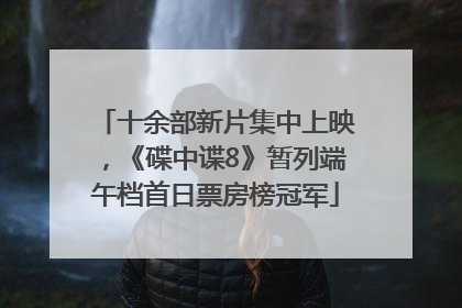 十余部新片集中上映，《碟中谍8》暂列端午档首日票房榜冠军