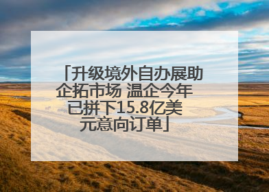 升级境外自办展助企拓市场 温企今年已拼下15.8亿美元意向订单