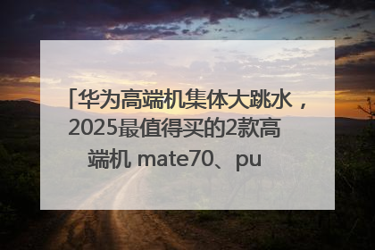 华为高端机集体大跳水，2025最值得买的2款高端机 mate70、pura70如何选？
