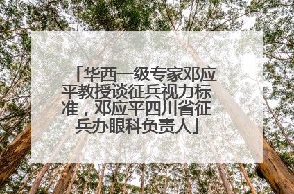 华西一级专家邓应平教授谈征兵视力标准，邓应平四川省征兵办眼科负责人