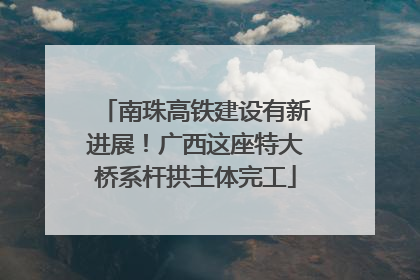 南珠高铁建设有新进展！广西这座特大桥系杆拱主体完工