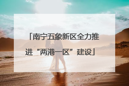 南宁五象新区全力推进“两港一区”建设