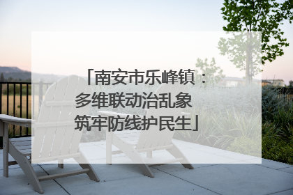 南安市乐峰镇：多维联动治乱象 筑牢防线护民生