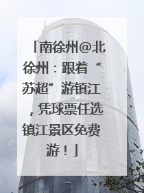 南徐州@北徐州：跟着“苏超”游镇江，凭球票任选镇江景区免费游！