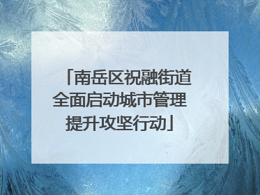 南岳区祝融街道全面启动城市管理提升攻坚行动