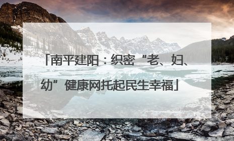 南平建阳：织密“老、妇、幼”健康网托起民生幸福