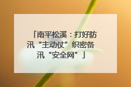 南平松溪：打好防汛“主动仗”织密备汛“安全网”