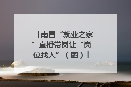 南昌“就业之家”直播带岗让“岗位找人”（图）