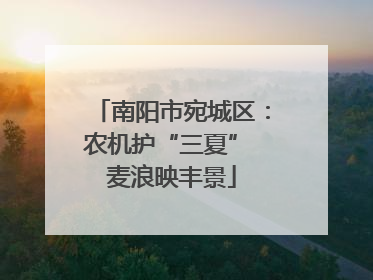 南阳市宛城区：农机护“三夏” 麦浪映丰景