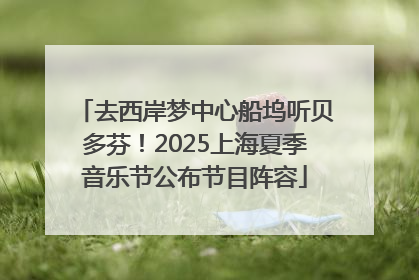 去西岸梦中心船坞听贝多芬！2025上海夏季音乐节公布节目阵容