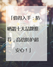 值得入手：防晒霜十大品牌推荐，高倍防护超安心！