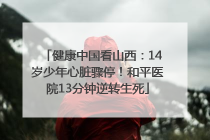 健康中国看山西：14岁少年心脏骤停！和平医院13分钟逆转生死