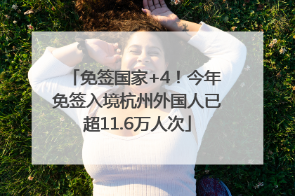 免签国家+4！今年免签入境杭州外国人已超11.6万人次