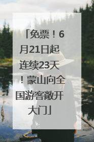 免票！6月21日起连续23天！蒙山向全国游客敞开大门