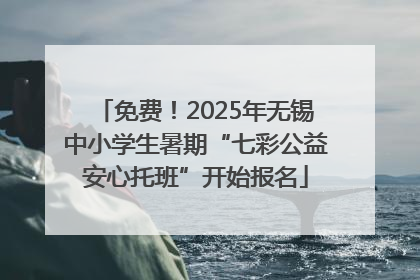 免费！2025年无锡中小学生暑期“七彩公益安心托班”开始报名